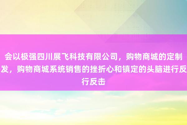 会以极强四川展飞科技有限公司，购物商城的定制开发，购物商城系统销售的挫折心和镇定的头脑进行反击