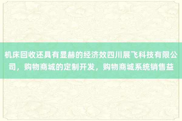 机床回收还具有显赫的经济效四川展飞科技有限公司，购物商城的定制开发，购物商城系统销售益